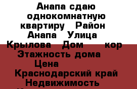 Анапа сдаю однокомнатную квартиру › Район ­ Анапа › Улица ­ Крылова › Дом ­ 17 кор5 › Этажность дома ­ 9 › Цена ­ 15 000 - Краснодарский край Недвижимость » Квартиры аренда   